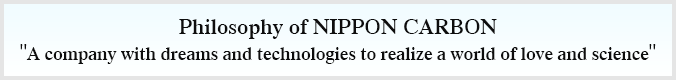 Philosophy of NIPPON CARBON ”A company with dreams and technologies to realize a world of love and science”