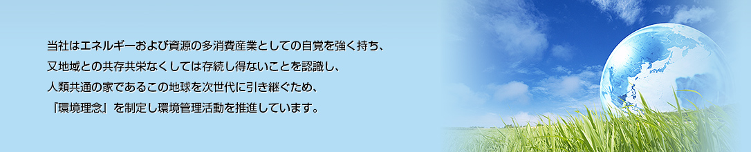 当社はエネルギーおよび資源の多消費産業としての自覚を強く持ち、又地域との共存共栄なくしては存続し得ないことを認識し、人類共通の家であるこの地球を次世代に引き継ぐため、『環境理念』を制定し環境管理活動を推進しています。