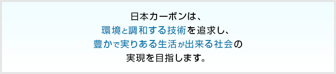 日本カーボンは、環境と調和する技術を追求し、豊かで実りある生活が出来る社会の実現を目指します。