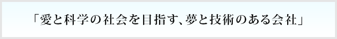 「愛と科学の社会を目指す、夢と技術のある会社」